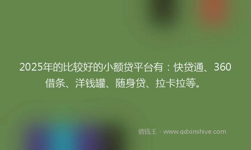 2025年的比较好的小额贷平台有：快贷通、360借条、洋钱罐、随身贷、拉卡拉等。