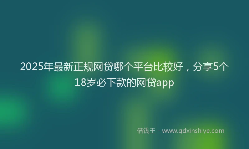 2025年最新正规网贷哪个平台比较好，分享5个18岁必下款的网贷app