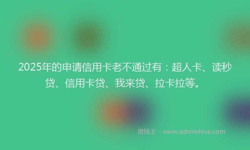 2025年的申请信用卡老不通过有：超人卡、读秒贷、信用卡贷、我来贷、拉卡拉等。