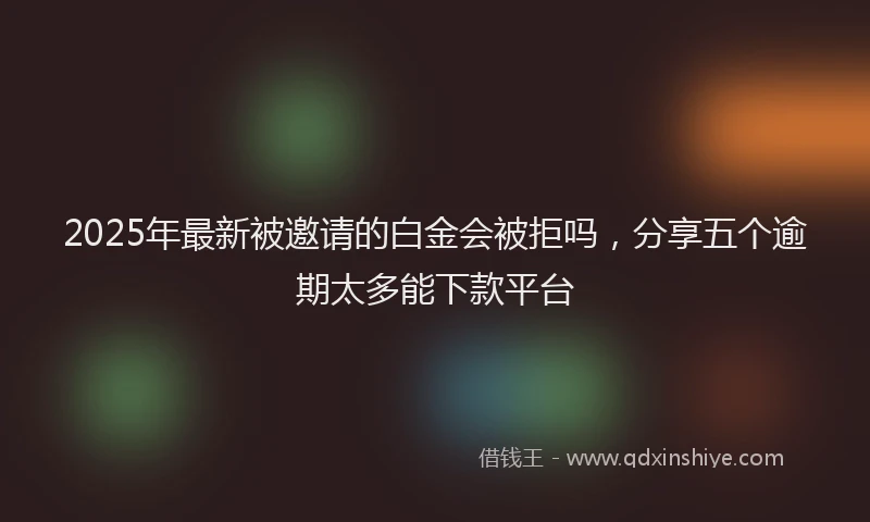 2025年最新被邀请的白金会被拒吗，分享五个逾期太多能下款平台