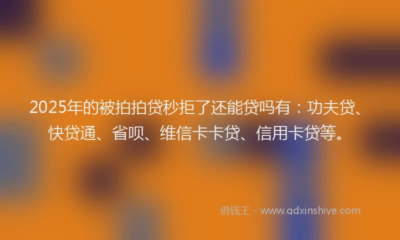 2025年的被拍拍贷秒拒了还能贷吗有：功夫贷、快贷通、省呗、维信卡卡贷、信用卡贷等。