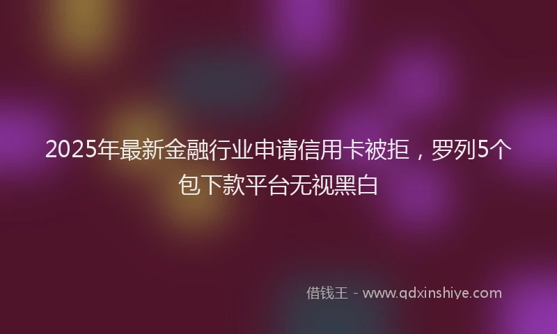 2025年最新金融行业申请信用卡被拒，罗列5个包下款平台无视黑白