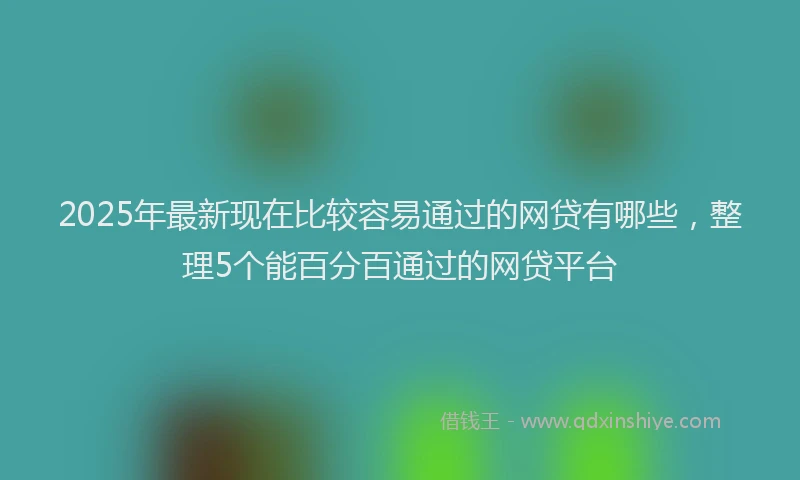 2025年最新现在比较容易通过的网贷有哪些，整理5个能百分百通过的网贷平台