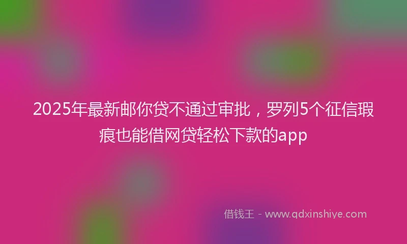 2025年最新邮你贷不通过审批，罗列5个征信瑕疵也能借网贷轻松下款的app