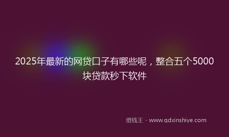 2025年最新的网贷口子有哪些呢，整合五个5000块贷款秒下软件