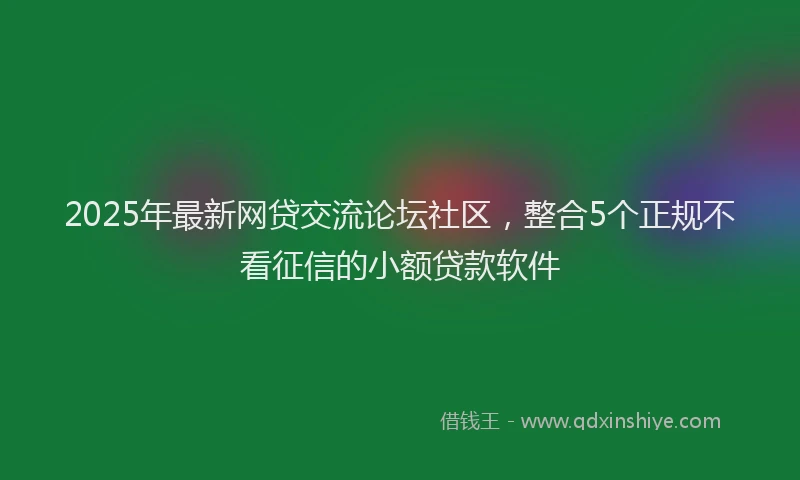 2025年最新网贷交流论坛社区，整合5个正规不看征信的小额贷款软件