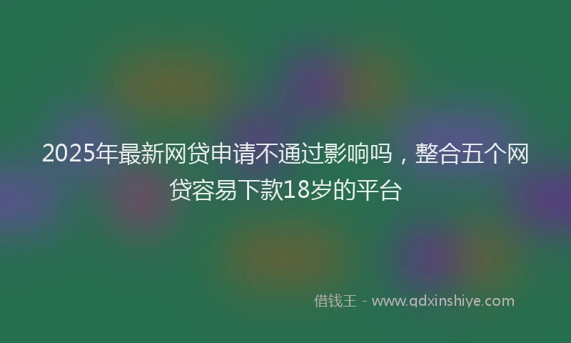 2025年最新网贷申请不通过影响吗，整合五个网贷容易下款18岁的平台