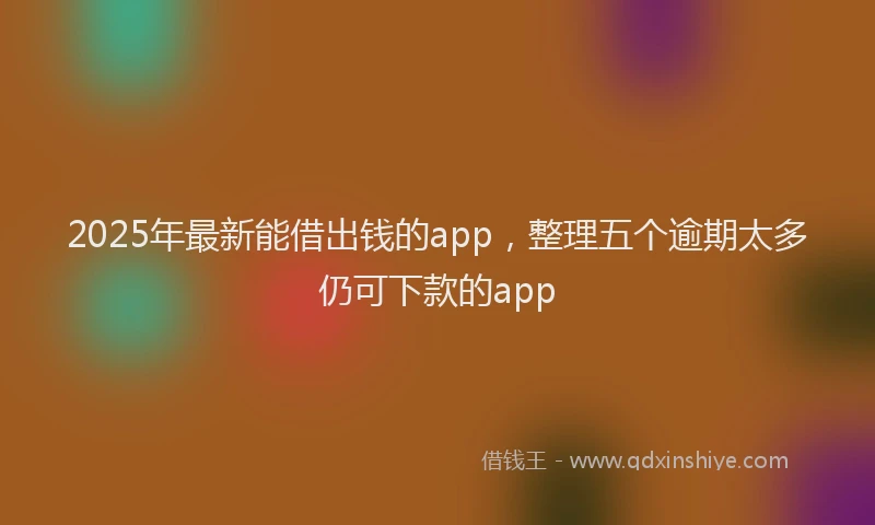 2025年最新能借出钱的app，整理五个逾期太多仍可下款的app