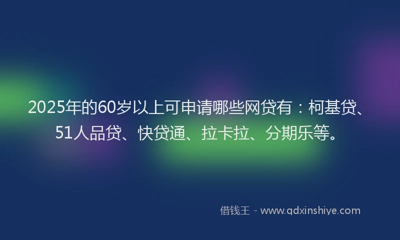 2025年的60岁以上可申请哪些网贷有：柯基贷、51人品贷、快贷通、拉卡拉、分期乐等。