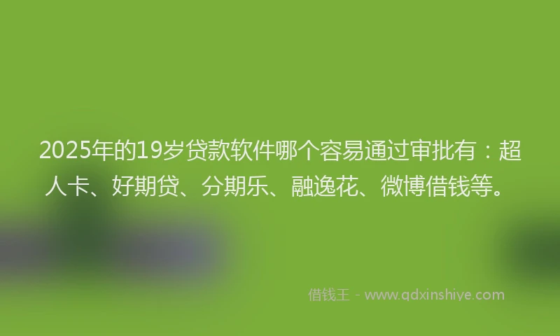2025年的19岁贷款软件哪个容易通过审批有：超人卡、好期贷、分期乐、融逸花、微博借钱等。