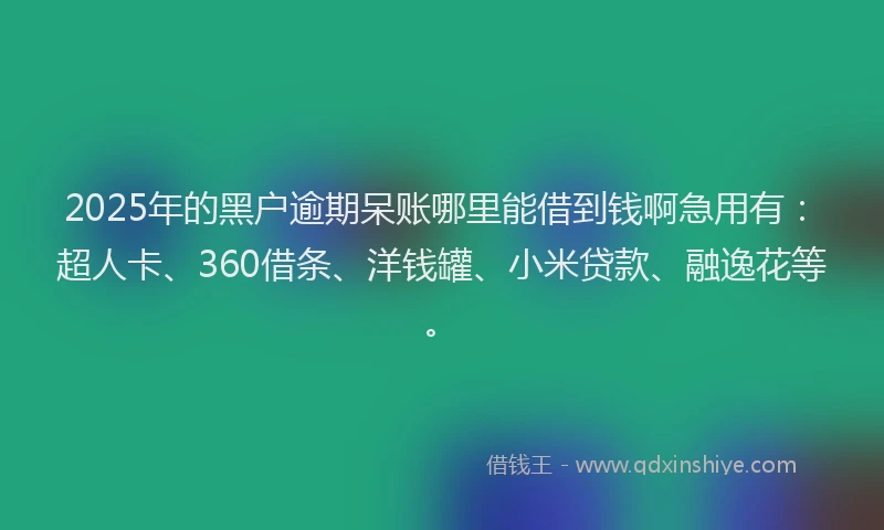 2025年的黑户逾期呆账哪里能借到钱啊急用有：超人卡、360借条、洋钱罐、小米贷款、融逸花等。