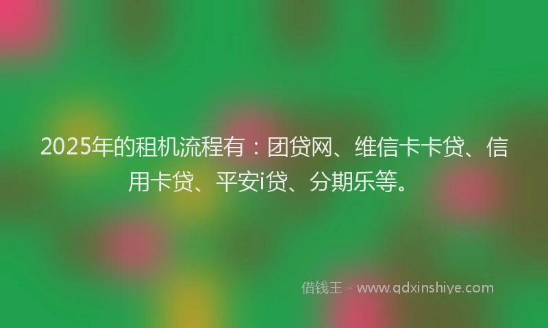 2025年的租机流程有：团贷网、维信卡卡贷、信用卡贷、平安i贷、分期乐等。