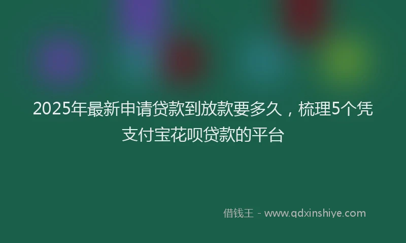 2025年最新申请贷款到放款要多久，梳理5个凭支付宝花呗贷款的平台