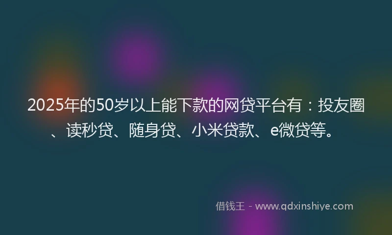 2025年的50岁以上能下款的网贷平台有：投友圈、读秒贷、随身贷、小米贷款、e微贷等。