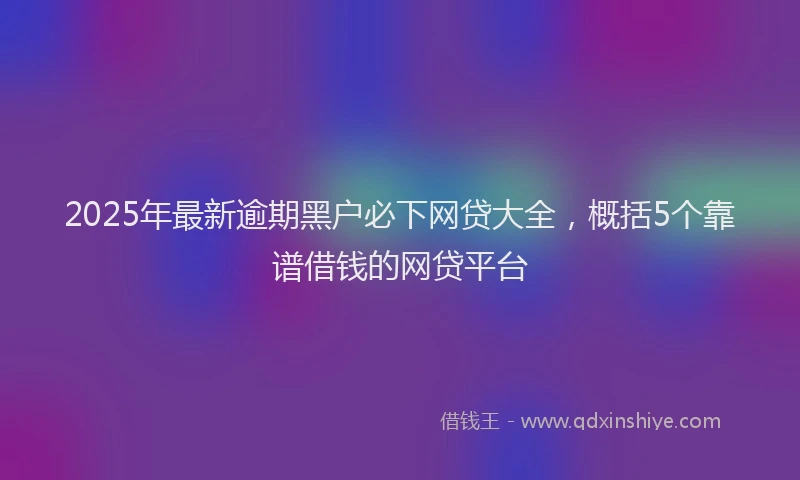 2025年最新逾期黑户必下网贷大全，概括5个靠谱借钱的网贷平台