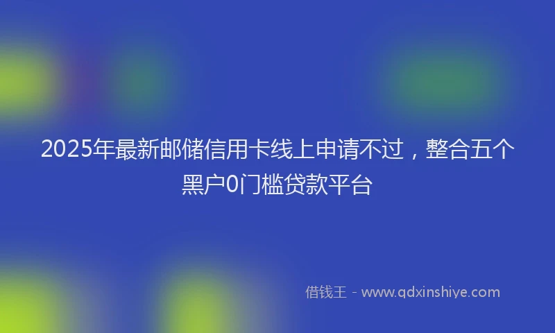 2025年最新邮储信用卡线上申请不过，整合五个黑户0门槛贷款平台