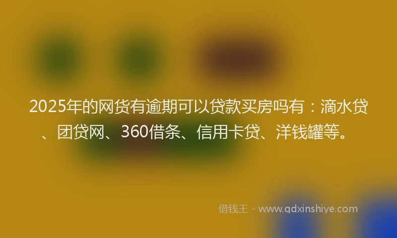 2025年的网货有逾期可以贷款买房吗有：滴水贷、团贷网、360借条、信用卡贷、洋钱罐等。