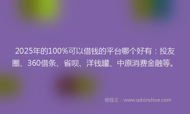 2025年的100%可以借钱的平台哪个好有：投友圈、360借条、省呗、洋钱罐、中原消费金融等。