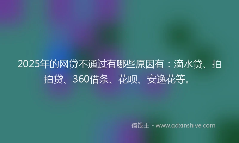 2025年的网贷不通过有哪些原因有：滴水贷、拍拍贷、360借条、花呗、安逸花等。
