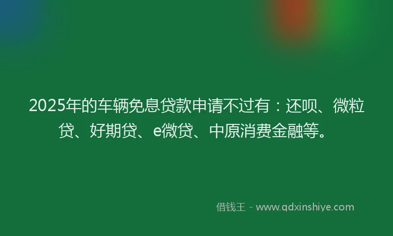 2025年的车辆免息贷款申请不过有：还呗、微粒贷、好期贷、e微贷、中原消费金融等。