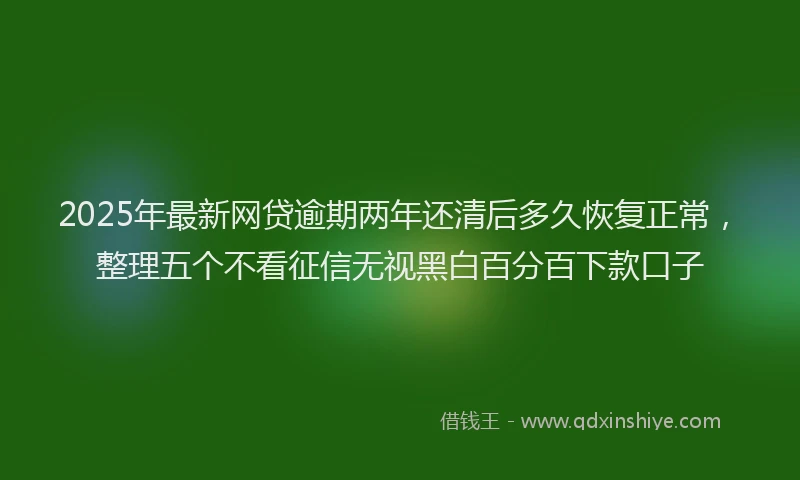 2025年最新网贷逾期两年还清后多久恢复正常，整理五个不看征信无视黑白百分百下款口子