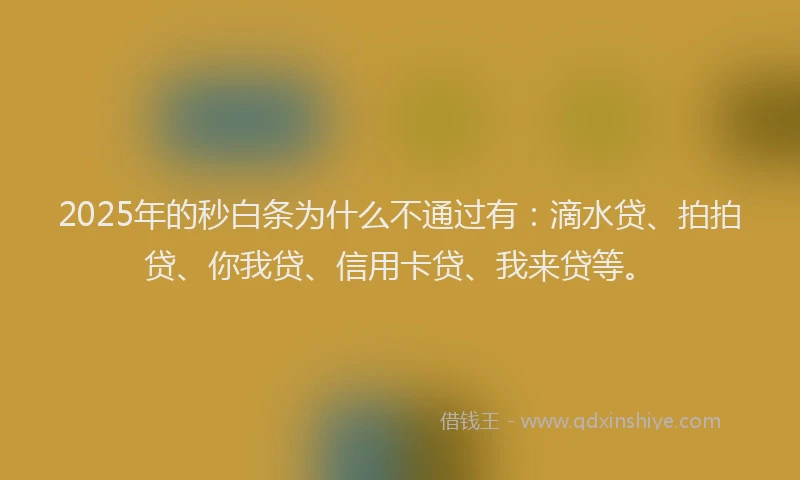 2025年的秒白条为什么不通过有：滴水贷、拍拍贷、你我贷、信用卡贷、我来贷等。
