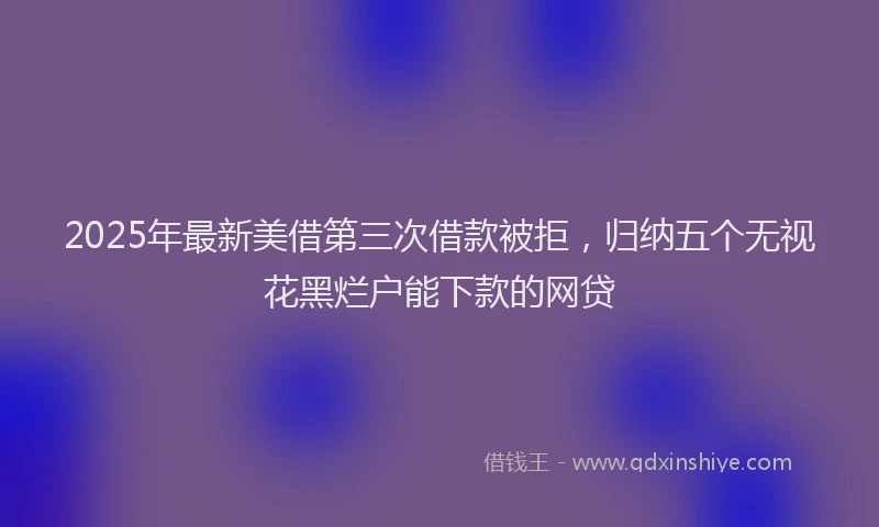 2025年最新美借第三次借款被拒，归纳五个无视花黑烂户能下款的网贷