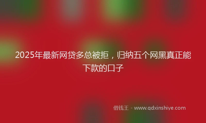 2025年最新网贷多总被拒，归纳五个网黑真正能下款的口子