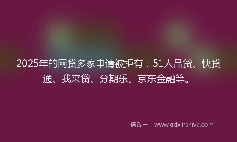 2025年的网贷多家申请被拒有：51人品贷、快贷通、我来贷、分期乐、京东金融等。