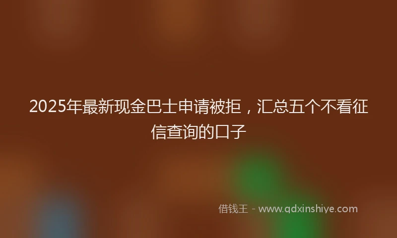 2025年最新现金巴士申请被拒，汇总五个不看征信查询的口子
