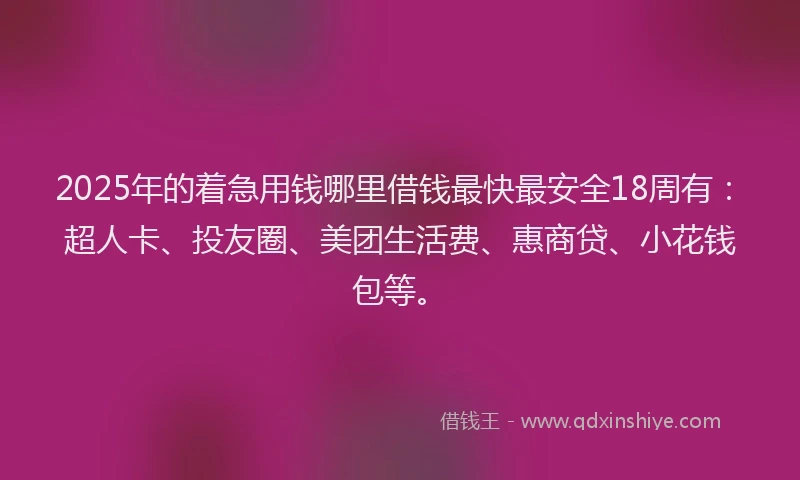 2025年的着急用钱哪里借钱最快最安全18周有：超人卡、投友圈、美团生活费、惠商贷、小花钱包等。
