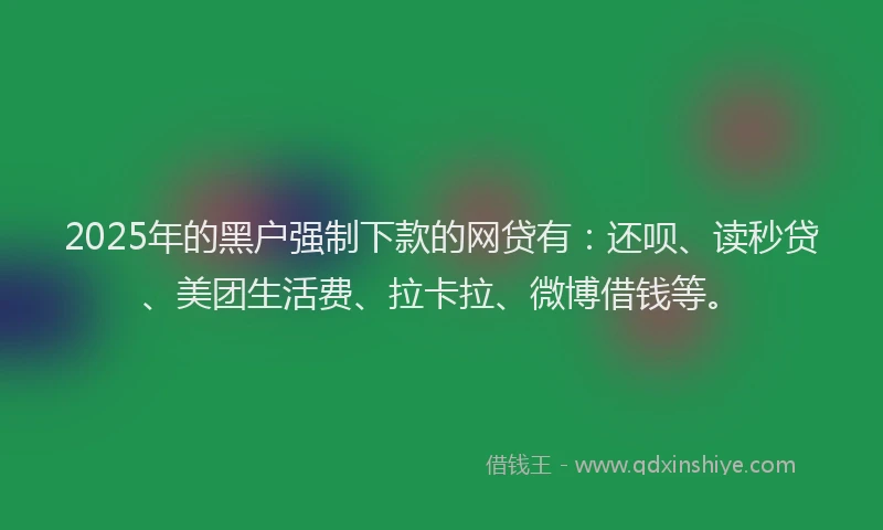 2025年的黑户强制下款的网贷有：还呗、读秒贷、美团生活费、拉卡拉、微博借钱等。