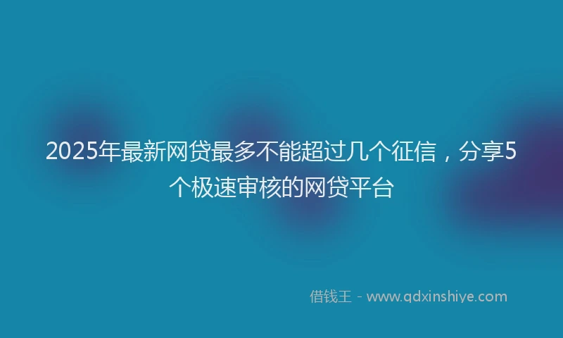2025年最新网贷最多不能超过几个征信，分享5个极速审核的网贷平台