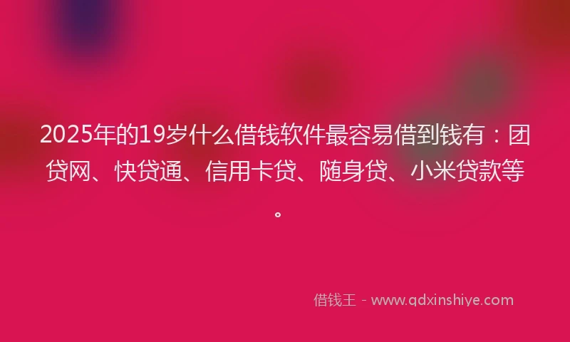 2025年的19岁什么借钱软件最容易借到钱有：团贷网、快贷通、信用卡贷、随身贷、小米贷款等。