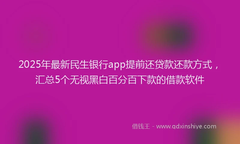 2025年最新民生银行app提前还贷款还款方式，汇总5个无视黑白百分百下款的借款软件