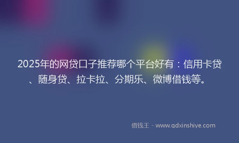 2025年的网贷口子推荐哪个平台好有：信用卡贷、随身贷、拉卡拉、分期乐、微博借钱等。