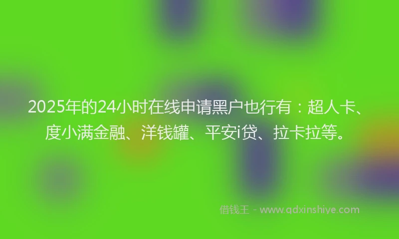 2025年的24小时在线申请黑户也行有：超人卡、度小满金融、洋钱罐、平安i贷、拉卡拉等。