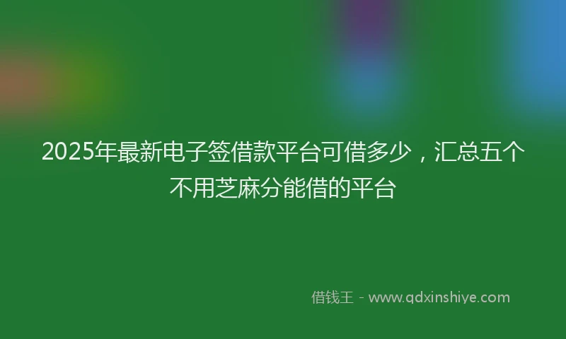 2025年最新电子签借款平台可借多少，汇总五个不用芝麻分能借的平台