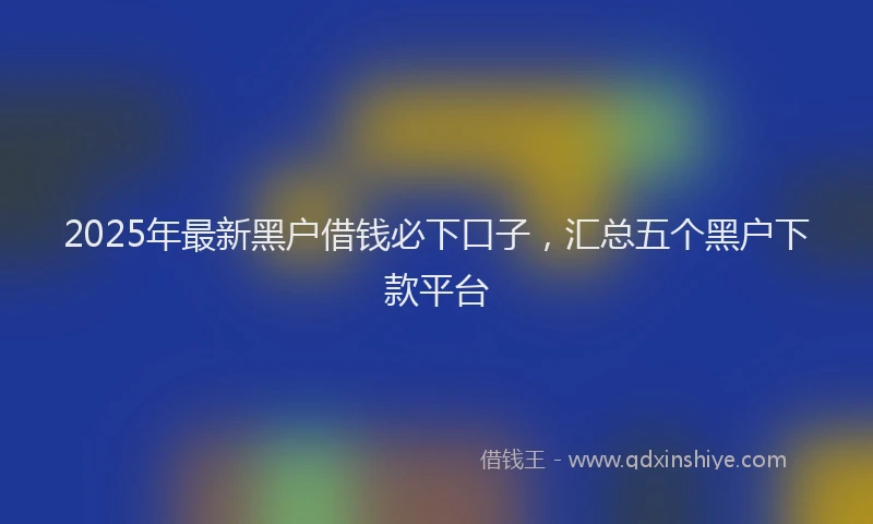 2025年最新黑户借钱必下口子，汇总五个黑户下款平台