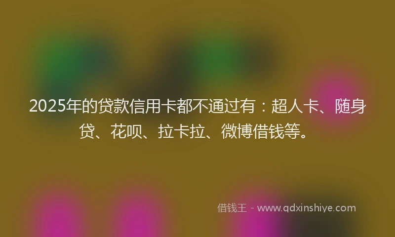 2025年的贷款信用卡都不通过有：超人卡、随身贷、花呗、拉卡拉、微博借钱等。