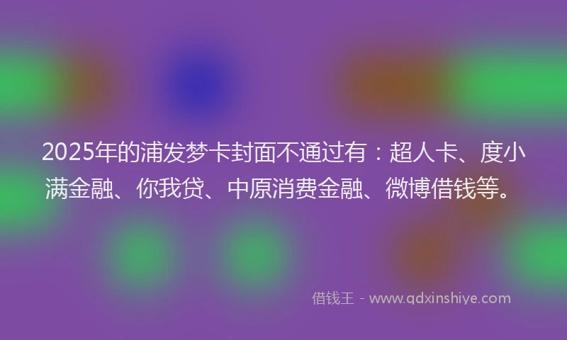 2025年的浦发梦卡封面不通过有：超人卡、度小满金融、你我贷、中原消费金融、微博借钱等。