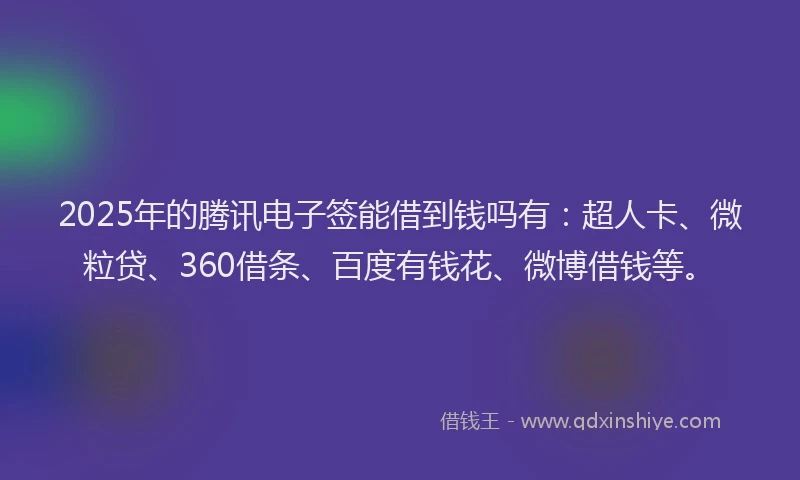 2025年的腾讯电子签能借到钱吗有：超人卡、微粒贷、360借条、百度有钱花、微博借钱等。