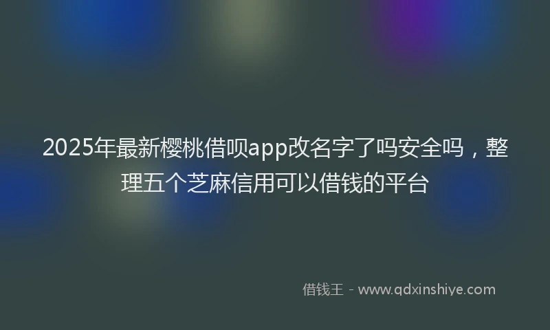 2025年最新樱桃借呗app改名字了吗安全吗，整理五个芝麻信用可以借钱的平台