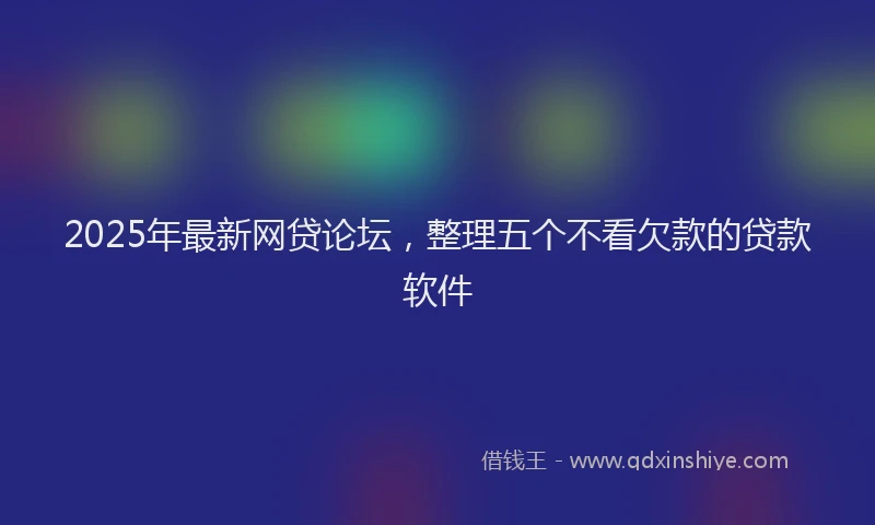 2025年最新网贷论坛，整理五个不看欠款的贷款软件