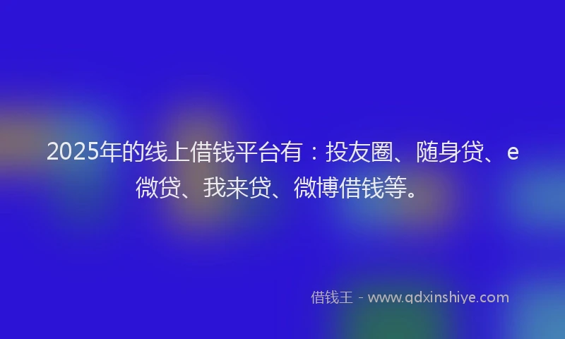 2025年的线上借钱平台有：投友圈、随身贷、e微贷、我来贷、微博借钱等。