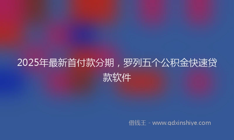 2025年最新首付款分期，罗列五个公积金快速贷款软件