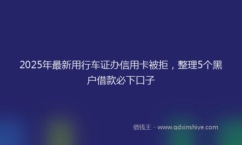 2025年最新用行车证办信用卡被拒，整理5个黑户借款必下口子