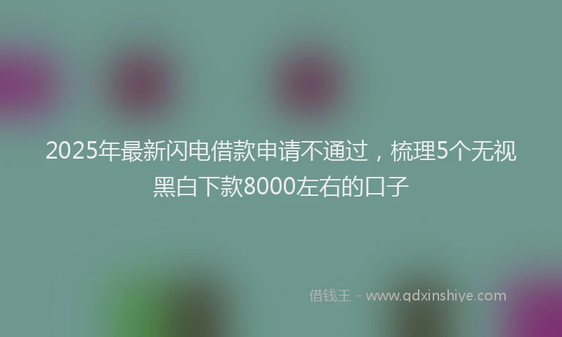 2025年最新闪电借款申请不通过，梳理5个无视黑白下款8000左右的口子