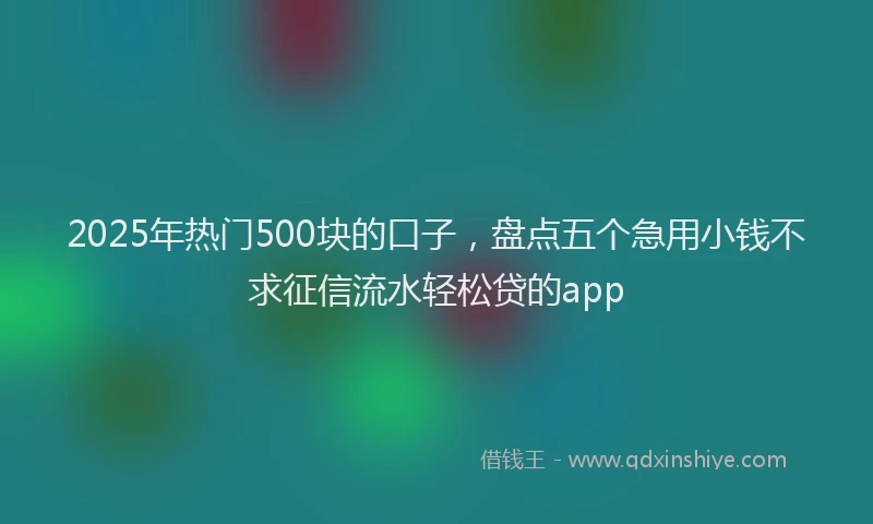 2025年热门500块的口子，盘点五个急用小钱不求征信流水轻松贷的app