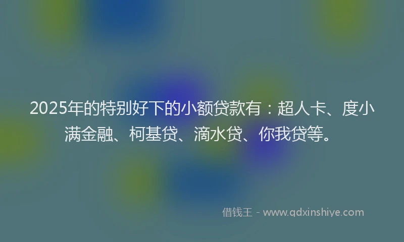 2025年的特别好下的小额贷款有：超人卡、度小满金融、柯基贷、滴水贷、你我贷等。